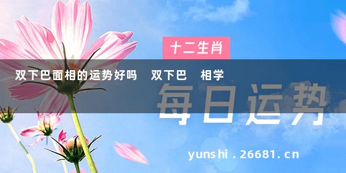 双下巴面相的运势好吗 双下巴 相学